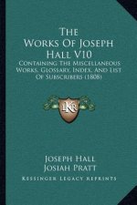 The Works Of Joseph Hall V10: Containing The Miscellaneous Works, Glossary, Index, And List Of Subscribers (1808)
