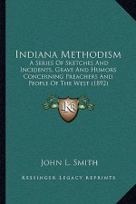 Indiana Methodism: A Series Of Sketches And Incidents, Grave And Humors Concerning Preachers And People Of The West (1892)