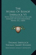 The Works Of Bishop Sherlock V1: With Some Account Of His Life, Summary Of Each Discourse, Notes, Etc. (1830)