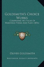 Goldsmith's Choice Works: Comprising His Vicar Of Wakefield Poems And Plays (1876)