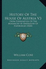 History Of The House Of Austria V3: From Foundation Of The Monarchy By Rhodolph Of Hapsburgh (1820)