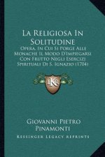 La Religiosa In Solitudine: Opera, In Cui Si Porge Alle Monache Il Modo D'Impiegarsi Con Frutto Negli Esercizj Spirituali Di S. Ignazio (1704)