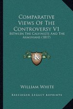 Comparative Views Of The Controversy V1: Between The Calvinists And The Arminians (1817)