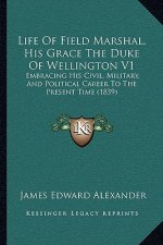 Life Of Field Marshal, His Grace The Duke Of Wellington V1: Embracing His Civil, Military, And Political Career To The Present Time (1839)