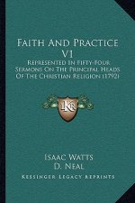 Faith And Practice V1: Represented In Fifty-Four Sermons On The Principal Heads Of The Christian Religion (1792)