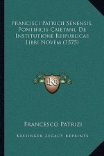 Francisci Patricii Senensis, Pontificis Caietani, De Institutione Reipublicae Libri Novem (1575)
