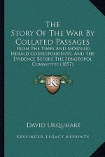 The Story Of The War By Collated Passages: From The Times And Morning Herald Correspondents, And The Evidence Before The Sebastopol Committee (1857)
