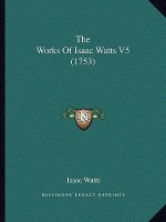The Works Of Isaac Watts V5 (1753)