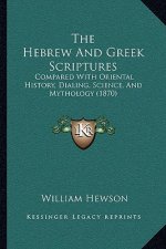 The Hebrew And Greek Scriptures: Compared With Oriental History, Dialing, Science, And Mythology (1870)