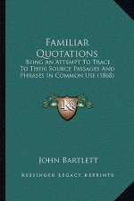 Familiar Quotations: Being An Attempt To Trace To Their Source Passages And Phrases In Common Use (1868)
