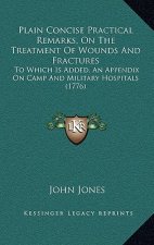 Plain Concise Practical Remarks, On The Treatment Of Wounds And Fractures: To Which Is Added, An Appendix On Camp And Military Hospitals (1776)