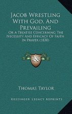 Jacob Wrestling With God, And Prevailing: Or A Treatise Concerning The Necessity And Efficacy Of Faith In Prayer (1830)