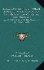 Paracelsus Of The Chymical Transmutation, Genealogy And Generation Of Metals And Minerals: Also The Urim And Thummim Of The Jews (1657)