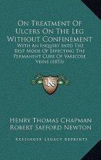 On Treatment Of Ulcers On The Leg Without Confinement: With An Inquiry Into The Best Mode Of Effecting The Permanent Cure Of Varicose Veins (1853)