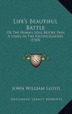 Life's Beautiful Battle: Or The Human Soul Before Pain, A Study In The Reconciliation (1910)
