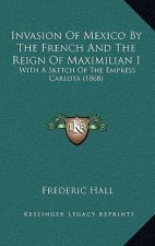 Invasion Of Mexico By The French And The Reign Of Maximilian I: With A Sketch Of The Empress Carlota (1868)