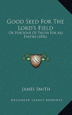 Good Seed For The Lord's Field: Or Portions Of Truth For All Parties (1856)