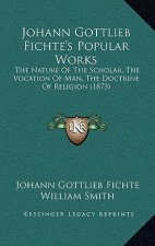 Johann Gottlieb Fichte's Popular Works: The Nature of the Scholar, the Vocation of Man, the Doctrine of Religion (1873)