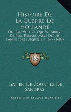 Histoire De La Guerre De Hollande: Ou L'on Voit Ce Qui Est Arrive De Plus Remarquable Depuis L'Anne 1672 Jusques En 1677 (1689)
