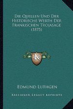 Die Quellen Und Der Historische Werth Der Frankischen Trojasage (1875)