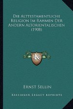 Die Alttestamentliche Religion Im Rahmen Der Andern Altorientalischen (1908)
