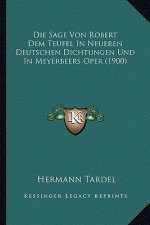 Die Sage Von Robert Dem Teufel In Neueren Deutschen Dichtungen Und In Meyerbeers Oper (1900)