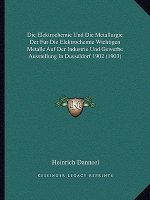 Die Elektrochemie Und Die Metallurgie Der Fur Die Elektrochemie Wichtigen Metalle Auf Der Industrie Und Gewerbe Ausstellung in Dusseldorf 1902 (1903)