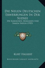 Die Neuen Deutschen Erwerbungen in Der Sudsee: Die Karolinen, Marianen Und Samoa Inseln (1903)