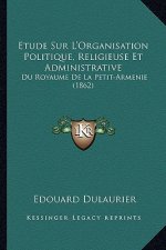 Etude Sur L'Organisation Politique, Religieuse Et Administrative: Du Royaume De La Petit-Armenie (1862)