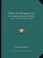 Etudes Archeologiques Sur Les Anciens Plans De Paris: Des XVI, XVII Et XVIII Siecles (1851)