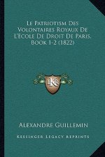 Le Patriotism Des Volontaires Royaux De L'Ecole De Droit De Paris, Book 1-2 (1822)