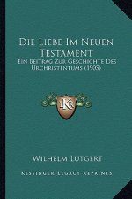 Die Liebe Im Neuen Testament: Ein Beitrag Zur Geschichte Des Urchristentums (1905)