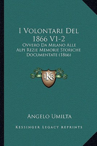 I Volontari Del 1866 V1-2: Ovvero Da Milano Alle Alpi Rezie Memorie Storiche Documentate (1866)