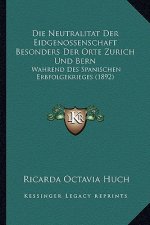 Die Neutralitat Der Eidgenossenschaft Besonders Der Orte Zurich Und Bern: Wahrend Des Spanischen Erbfolgekrieges (1892)