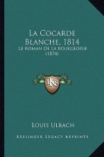 La Cocarde Blanche, 1814: Le Roman De La Bourgeoisie (1874)