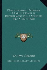 L'Enseignement Primaire A Paris Et Dans Le Departement De La Seine De 1867 A 1877 (1878)