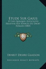 Etude Sur Gaius: Et Sur Quelques Difficultes Relatives Aux Sources Du Droit Romain (1885)