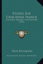 Etudes Sur L'Ancienne France: Histoire, Moeurs, Institutions (1875)