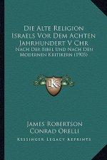 Die Alte Religion Israels Vor Dem Achten Jahrhundert V Chr: Nach Der Bibel Und Nach Den Modernen Kritikern (1905)
