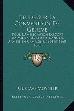 Etude Sur La Convention De Geneve: Pour L'Amelioration Du Sort Des Militaires Blesses Dans Les Armees En Campagne, 1864 et 1868 (1870)