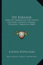 Die Keramik: Oder Die Fabrikation Von Topfer Geschirr, Steingut, Fayence, Steinzeug, Terralith (1882)