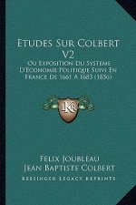 Etudes Sur Colbert V2: Ou Exposition Du Systeme D'Economie Politique Suivi En France De 1661 A 1683 (1856)