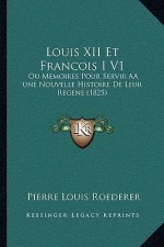 Louis XII Et Francois I V1: Ou Memoires Pour Servir AÂ une Nouvelle Histoire De Leur Regene (1825)