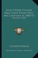 Sulle Storie Italiane Dall' Anno Primo Dell' Era Cristiana Al 1840 V5: Discorso (1845)