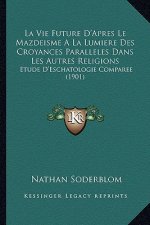 La Vie Future D'Apres Le Mazdeisme A La Lumiere Des Croyances Paralleles Dans Les Autres Religions: Etude D'Eschatologie Comparee (1901)