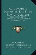 Ausgewahlte Schriften Des Titus Flavius Clemens: Kirchenlehrers Von Alexandrien Aus Dem Urtexte Ubersetzt (1875)