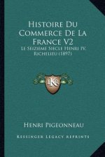 Histoire Du Commerce De La France V2: Le Seizieme Siecle Henri IV, Richelieu (1897)