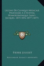 Lecons De Clinique Medicale Professees A L'Hopital Homoeopathique Saint-Jacques, 1875-1876-1877 (1877)