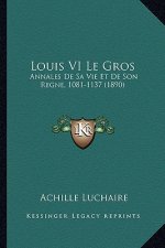 Louis VI Le Gros: Annales De Sa Vie Et De Son Regne, 1081-1137 (1890)