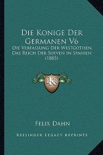 Die Konige Der Germanen V6: Die Verfassung Der Westgothen, Das Reich Der Sueven In Spanien (1885)